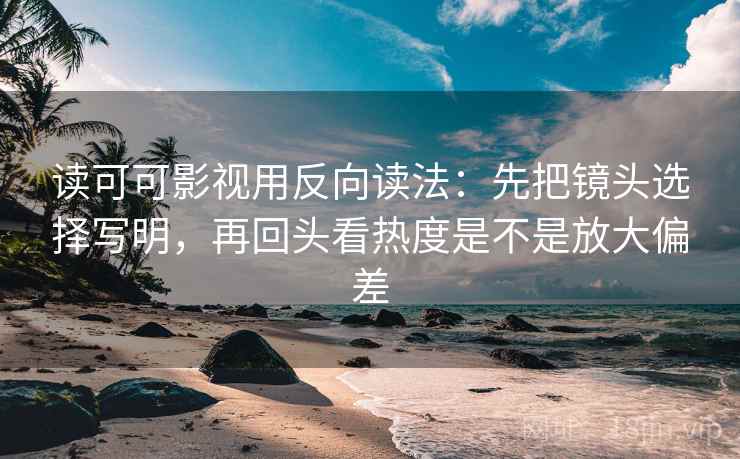可可影视短复盘：先对齐转发语是不是加码，再把情绪词拿掉再读（读完更清楚）