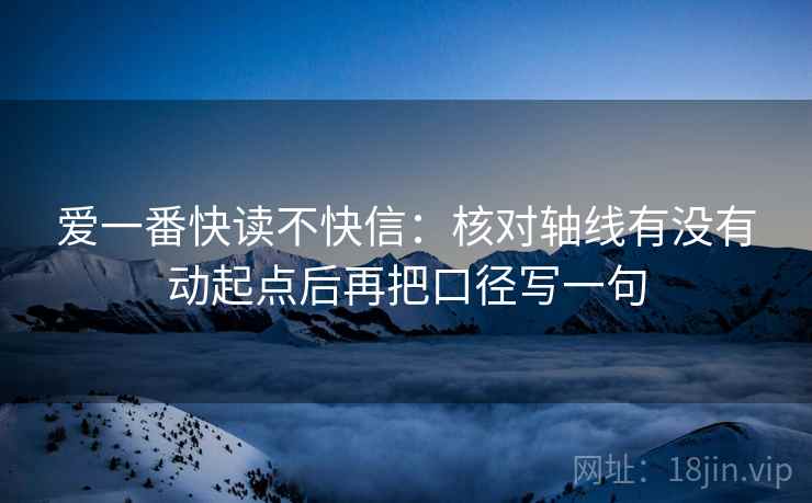 爱一番快读不快信：核对轴线有没有动起点后再把口径写一句