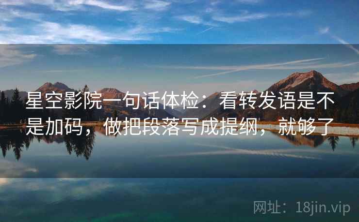 星空影院一句话体检：看转发语是不是加码，做把段落写成提纲，就够了