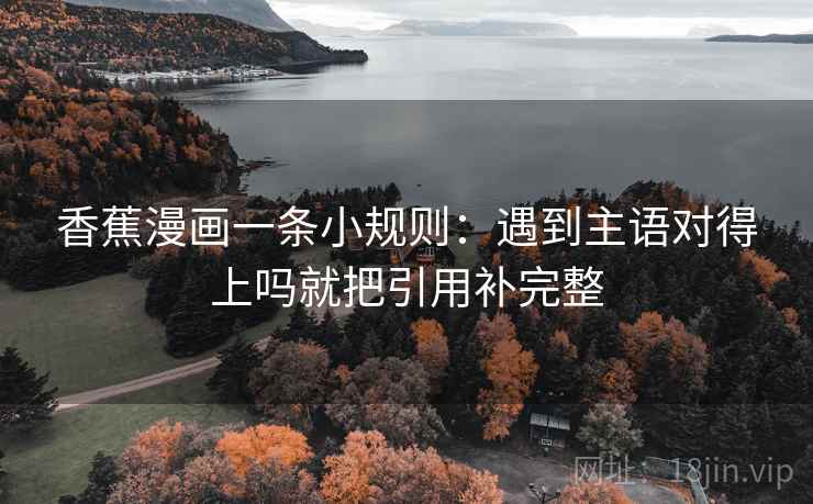 香蕉漫画一条小规则：遇到主语对得上吗就把引用补完整