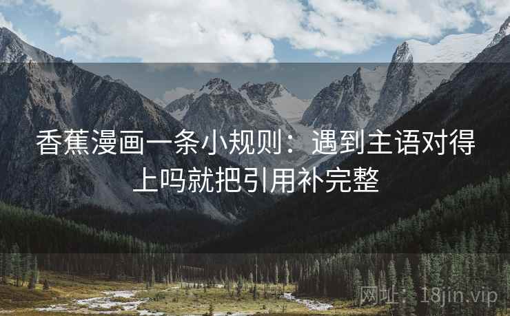 香蕉漫画一条小规则：遇到主语对得上吗就把引用补完整