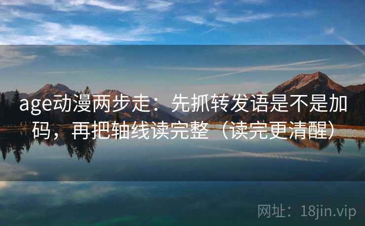 age动漫两步走：先抓转发语是不是加码，再把轴线读完整（读完更清醒）