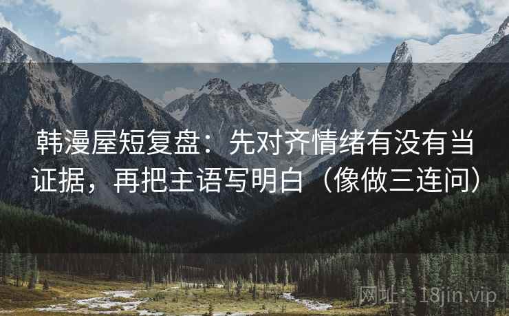韩漫屋短复盘：先对齐情绪有没有当证据，再把主语写明白（像做三连问）