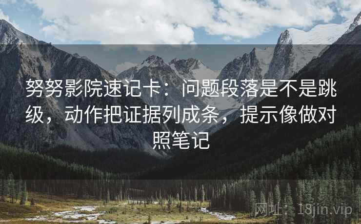 努努影院速记卡：问题段落是不是跳级，动作把证据列成条，提示像做对照笔记