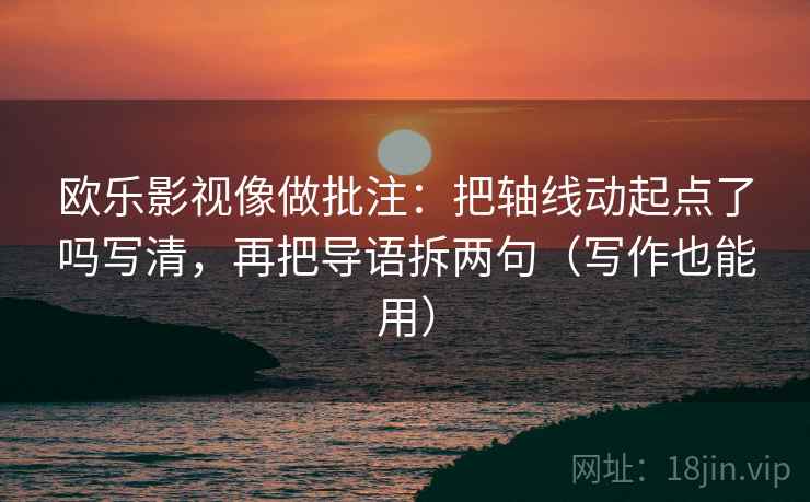 欧乐影视像做批注：把轴线动起点了吗写清，再把导语拆两句（写作也能用）