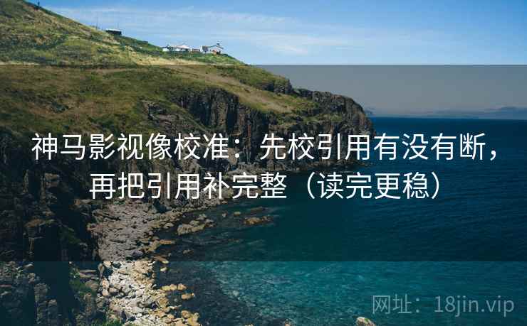 神马影视像校准：先校引用有没有断，再把引用补完整（读完更稳）