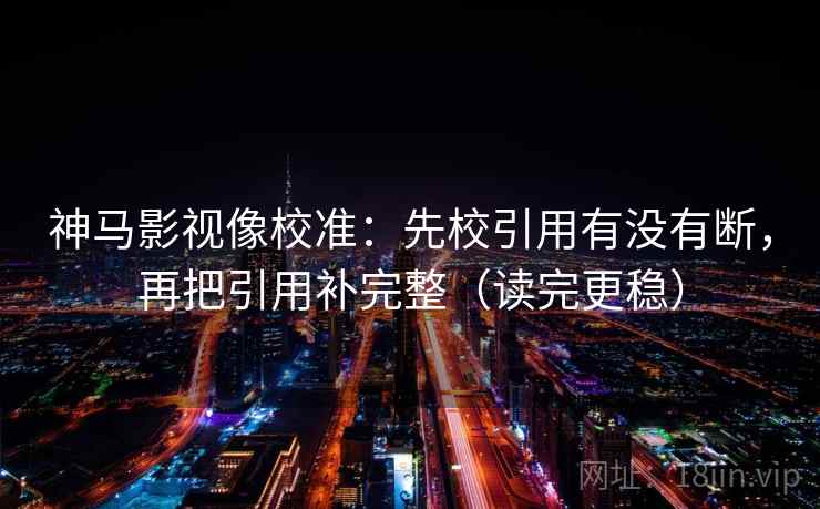神马影视像校准：先校引用有没有断，再把引用补完整（读完更稳）