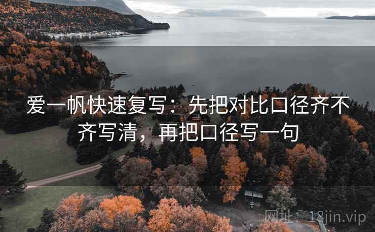 爱一帆快速复写：先把对比口径齐不齐写清，再把口径写一句