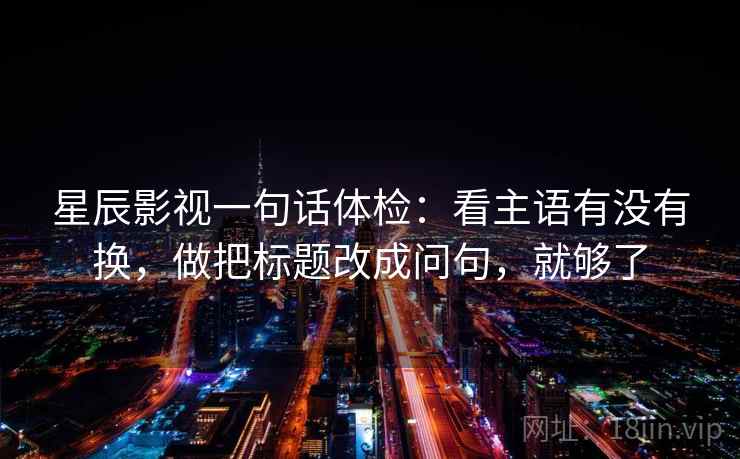 星辰影视一句话体检：看主语有没有换，做把标题改成问句，就够了