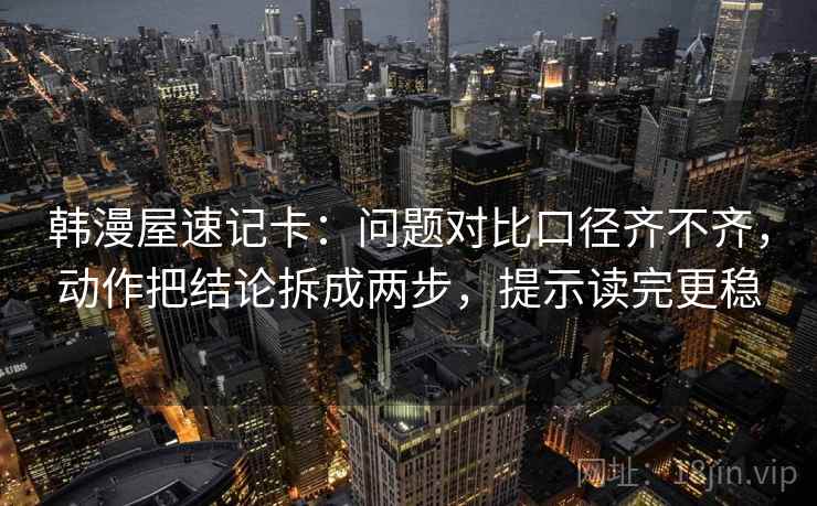 韩漫屋速记卡：问题对比口径齐不齐，动作把结论拆成两步，提示读完更稳