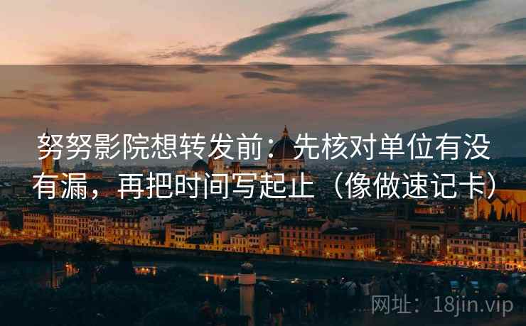 努努影院想转发前：先核对单位有没有漏，再把时间写起止（像做速记卡）