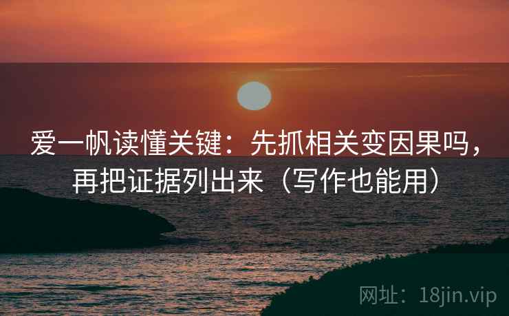 爱一帆读懂关键：先抓相关变因果吗，再把证据列出来（写作也能用）