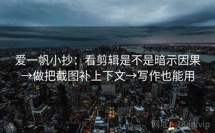 爱一帆小抄：看剪辑是不是暗示因果→做把截图补上下文→写作也能用