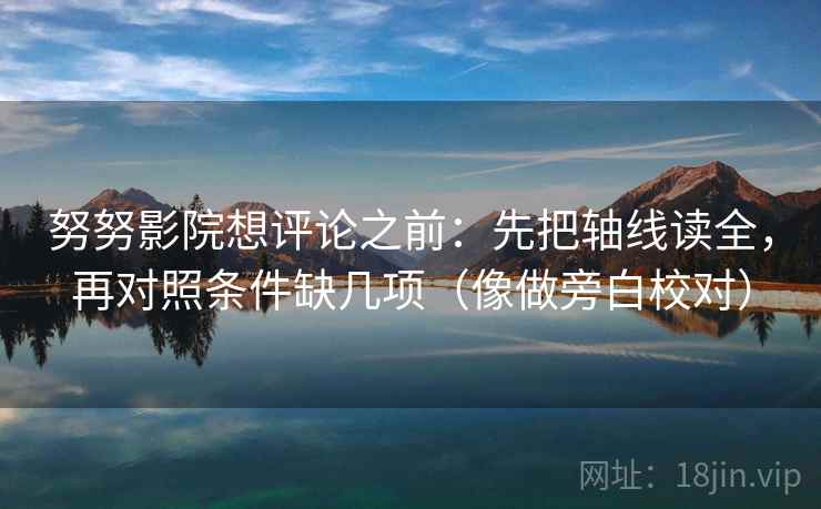 努努影院想评论之前：先把轴线读全，再对照条件缺几项（像做旁白校对）
