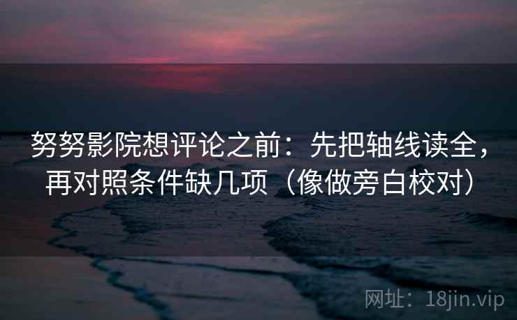 努努影院想评论之前：先把轴线读全，再对照条件缺几项（像做旁白校对）