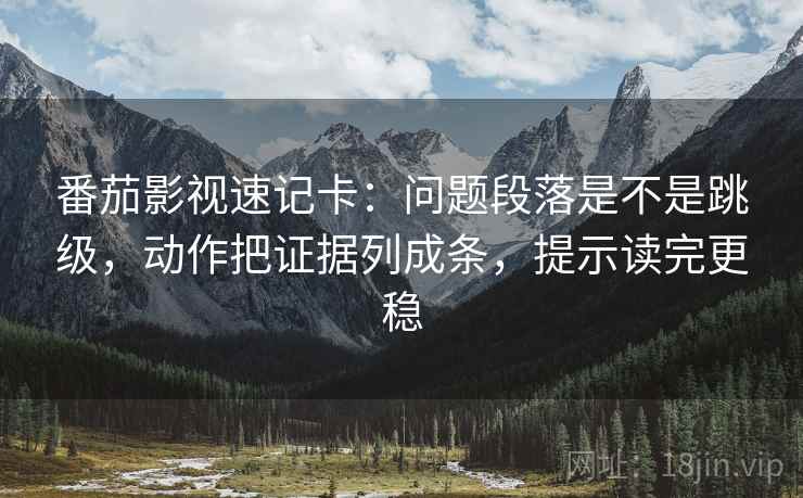 番茄影视速记卡：问题段落是不是跳级，动作把证据列成条，提示读完更稳