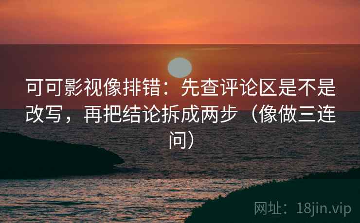 可可影视像排错：先查评论区是不是改写，再把结论拆成两步（像做三连问）