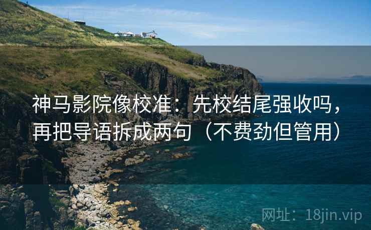 神马影院像校准：先校结尾强收吗，再把导语拆成两句（不费劲但管用）