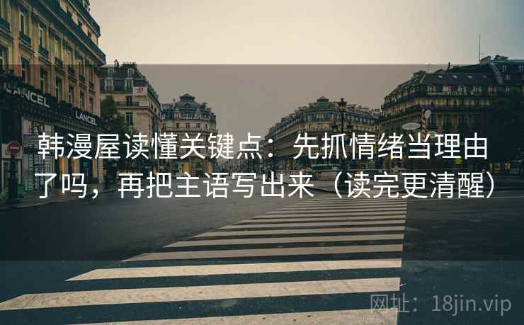 韩漫屋读懂关键点：先抓情绪当理由了吗，再把主语写出来（读完更清醒）