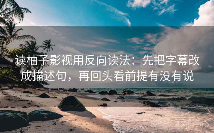 读柚子影视用反向读法：先把字幕改成描述句，再回头看前提有没有说