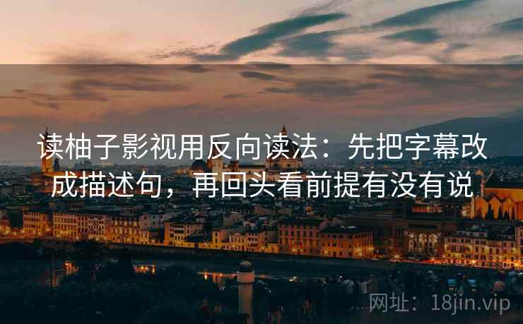 读柚子影视用反向读法：先把字幕改成描述句，再回头看前提有没有说