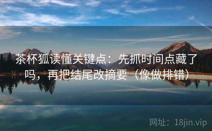 茶杯狐读懂关键点：先抓时间点藏了吗，再把结尾改摘要（像做排错）
