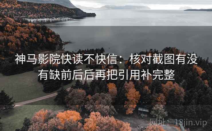 神马影院快读不快信：核对截图有没有缺前后后再把引用补完整