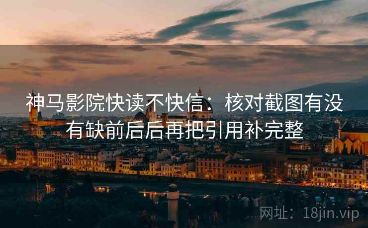 神马影院快读不快信：核对截图有没有缺前后后再把引用补完整