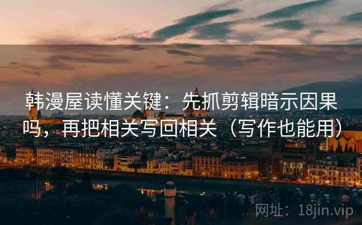 韩漫屋读懂关键：先抓剪辑暗示因果吗，再把相关写回相关（写作也能用）