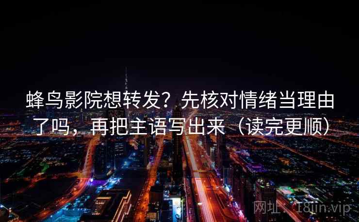 蜂鸟影院想转发？先核对情绪当理由了吗，再把主语写出来（读完更顺）