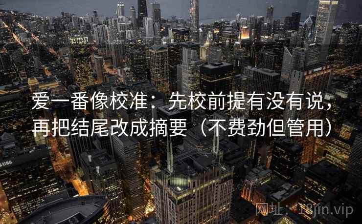 爱一番像校准：先校前提有没有说，再把结尾改成摘要（不费劲但管用）