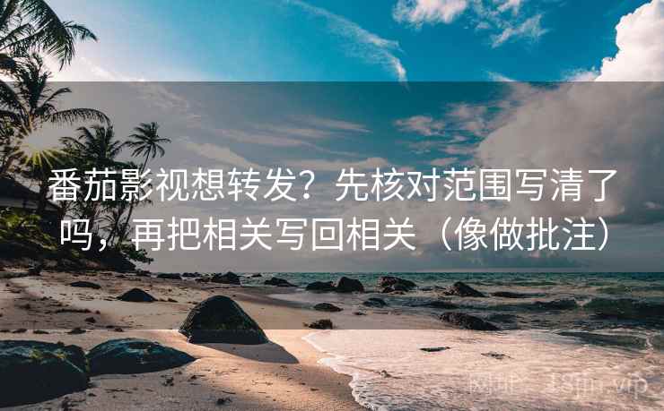 番茄影视想转发？先核对范围写清了吗，再把相关写回相关（像做批注）