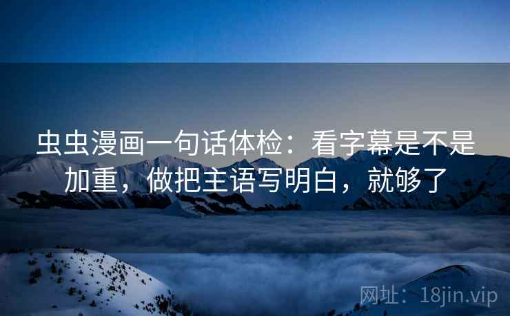 虫虫漫画一句话体检：看字幕是不是加重，做把主语写明白，就够了