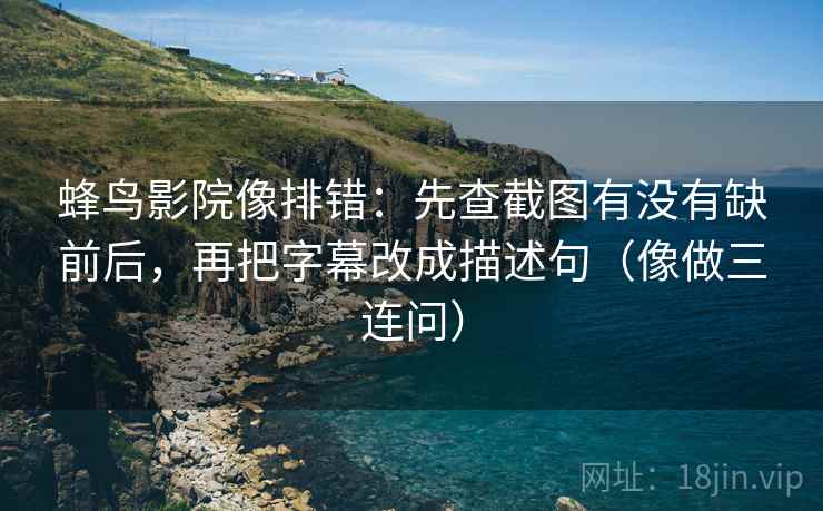 蜂鸟影院像排错：先查截图有没有缺前后，再把字幕改成描述句（像做三连问）