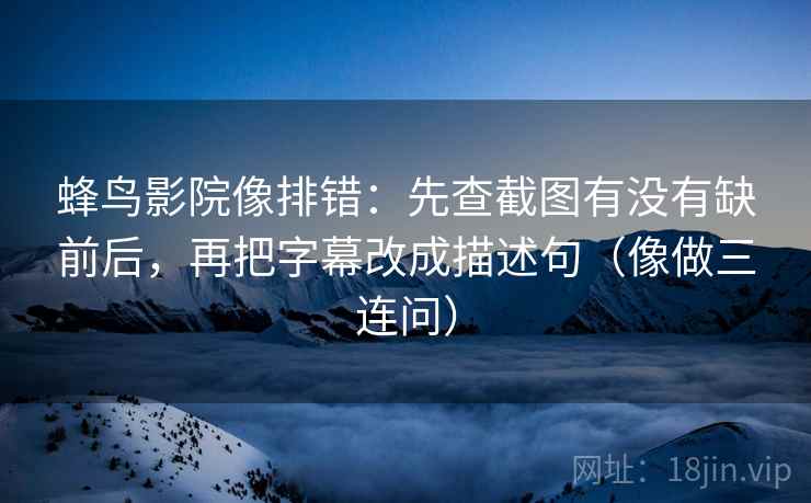 蜂鸟影院像排错：先查截图有没有缺前后，再把字幕改成描述句（像做三连问）