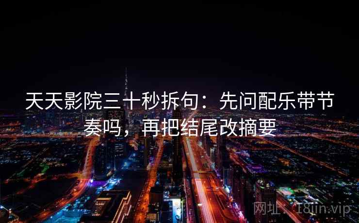 天天影院三十秒拆句：先问配乐带节奏吗，再把结尾改摘要