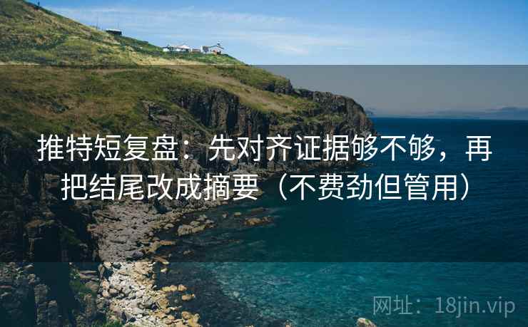 推特短复盘：先对齐证据够不够，再把结尾改成摘要（不费劲但管用）