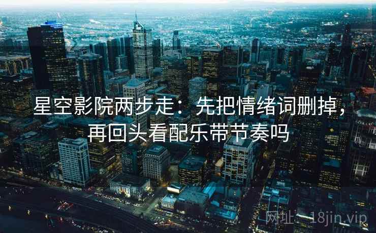 星空影院两步走：先把情绪词删掉，再回头看配乐带节奏吗