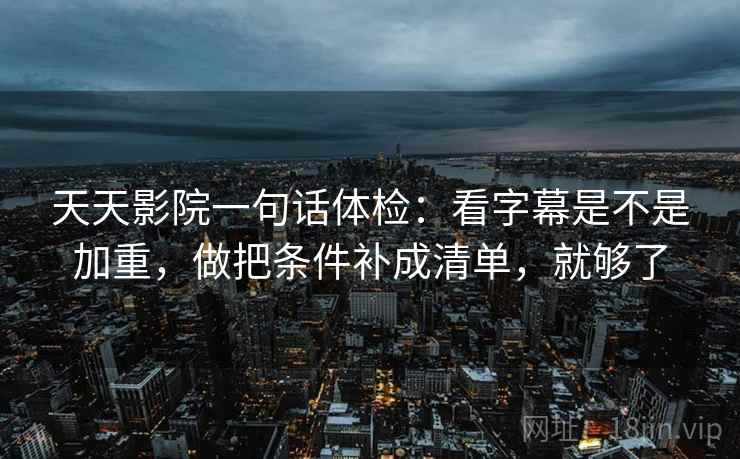 天天影院一句话体检：看字幕是不是加重，做把条件补成清单，就够了