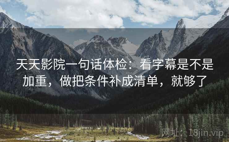 天天影院一句话体检：看字幕是不是加重，做把条件补成清单，就够了