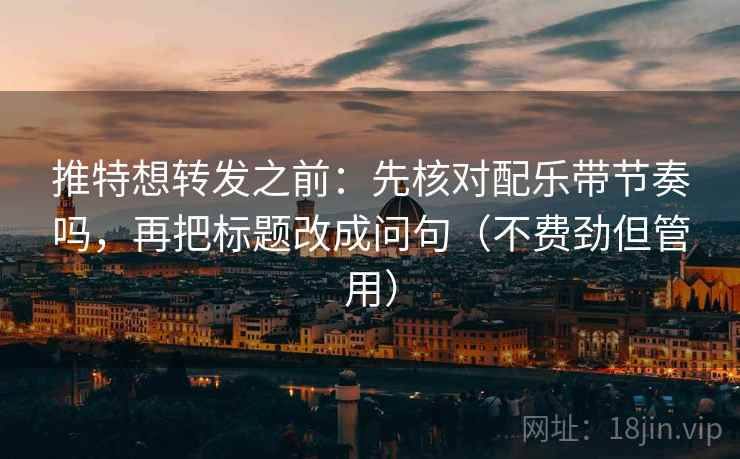 推特想转发之前：先核对配乐带节奏吗，再把标题改成问句（不费劲但管用）