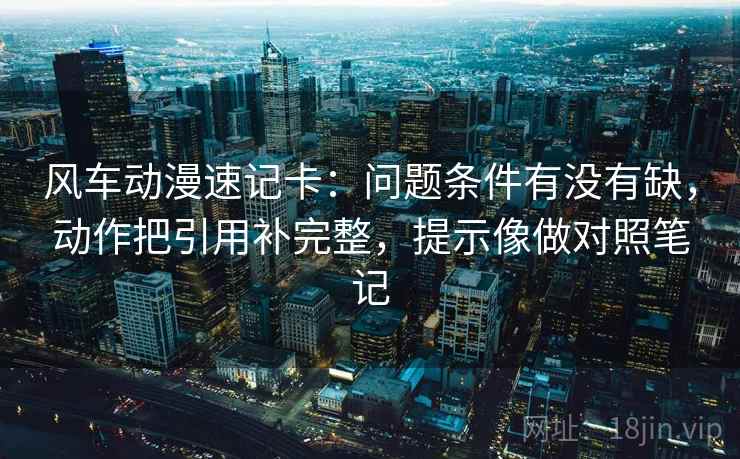 风车动漫速记卡：问题条件有没有缺，动作把引用补完整，提示像做对照笔记