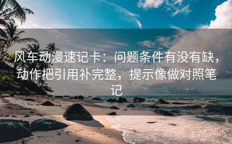 风车动漫速记卡：问题条件有没有缺，动作把引用补完整，提示像做对照笔记