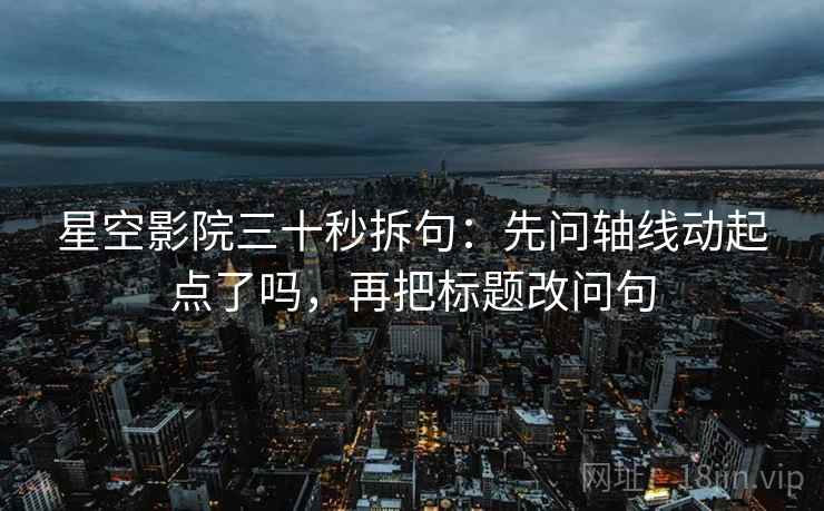 星空影院三十秒拆句：先问轴线动起点了吗，再把标题改问句