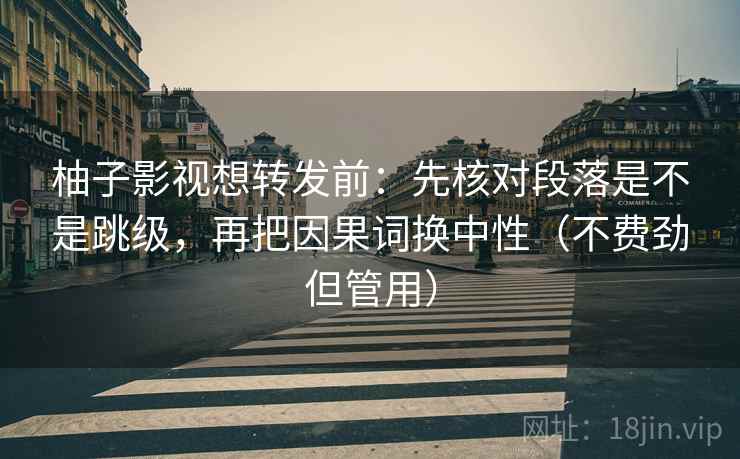 柚子影视想转发前：先核对段落是不是跳级，再把因果词换中性（不费劲但管用）