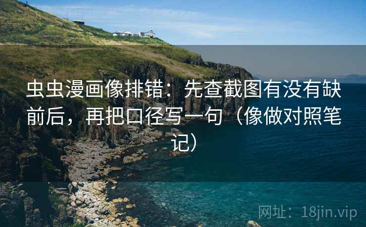 虫虫漫画像排错：先查截图有没有缺前后，再把口径写一句（像做对照笔记）