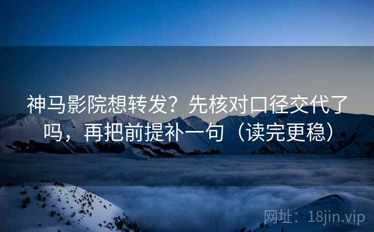 神马影院想转发？先核对口径交代了吗，再把前提补一句（读完更稳）