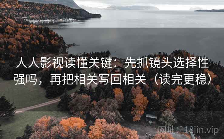 人人影视读懂关键：先抓镜头选择性强吗，再把相关写回相关（读完更稳）
