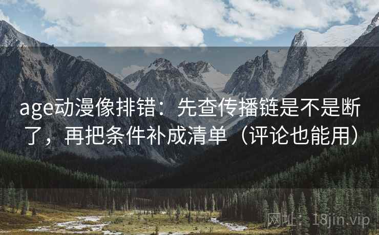 age动漫像排错：先查传播链是不是断了，再把条件补成清单（评论也能用）