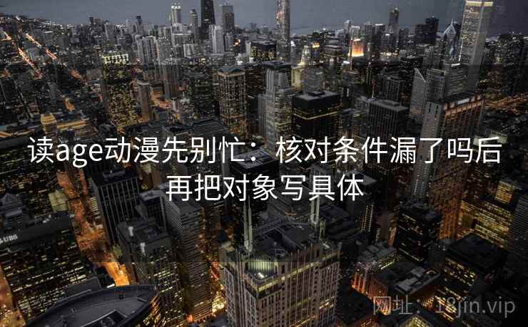 读age动漫先别忙：核对条件漏了吗后再把对象写具体